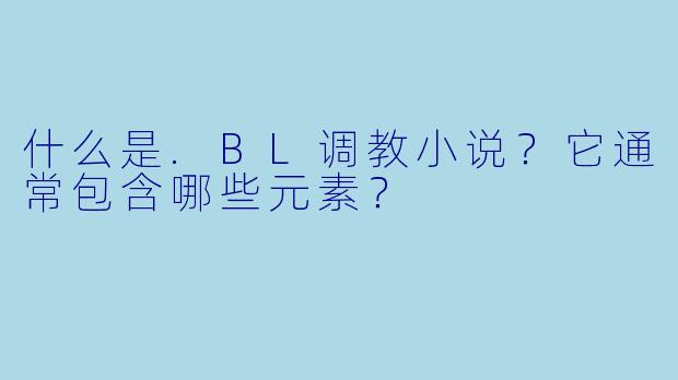 什么是.BL调教小说?它通常包含哪些元素?