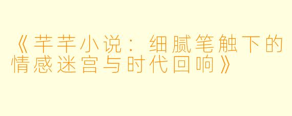 《芊芊小说：细腻笔触下的情感迷宫与时代回响》
