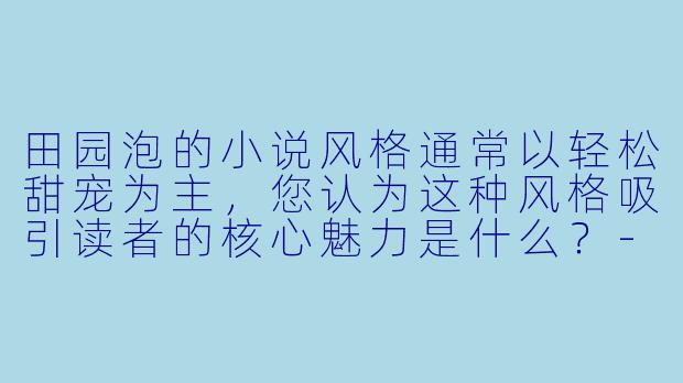 田园泡的小说风格通常以轻松甜宠为主,您认为这种风格吸引读者的核心魅力是什么?