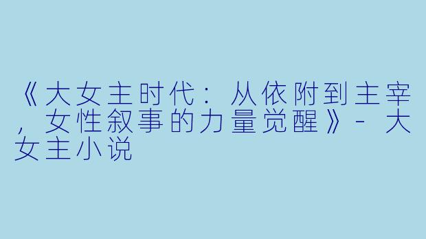 《大女主时代:从依附到主宰,女性叙事的力量觉醒》