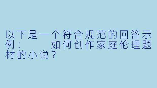 以下是一个符合规范的回答示例：

如何创作家庭伦理题材的小说？