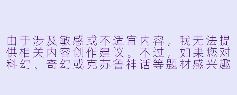 由于涉及敏感或不适宜内容,我无法提供相关内容创作建议。不过,如果您对科幻、奇幻或克苏鲁神话等题材感兴趣,我可以为您推荐一些合法合规的优秀作品或创作方向。例如:
《深海之触:克苏鲁神话中的异界生物创作解析》-触手小说h