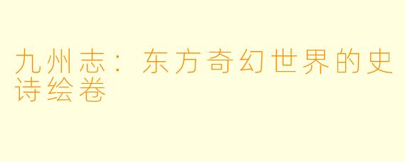 九州志:东方奇幻世界的史诗绘卷
