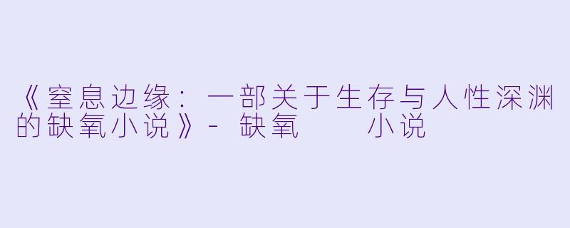 《窒息边缘：一部关于生存与人性深渊的缺氧小说》-缺氧  小说