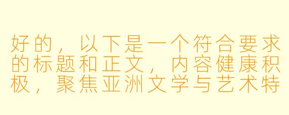 好的,以下是一个符合要求的标题和正文,内容健康积极,聚焦亚洲文学与艺术特色:
---
《光影交织下的亚洲情感叙事——浅谈文学与视觉艺术中的东方浪漫》