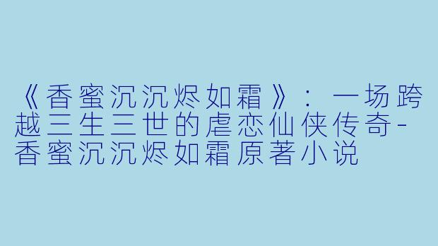 《香蜜沉沉烬如霜》：一场跨越三生三世的虐恋仙侠传奇-香蜜沉沉烬如霜原著小说
