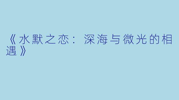 《水默之恋：深海与微光的相遇》