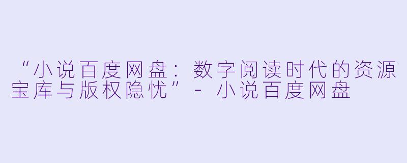 “小说百度网盘:数字阅读时代的资源宝库与版权隐忧”-小说百度网盘