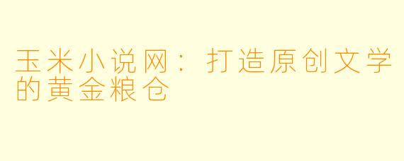 玉米小说网：打造原创文学的黄金粮仓
