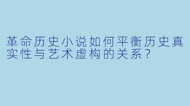 革命历史小说如何平衡历史真实性与艺术虚构的关系?