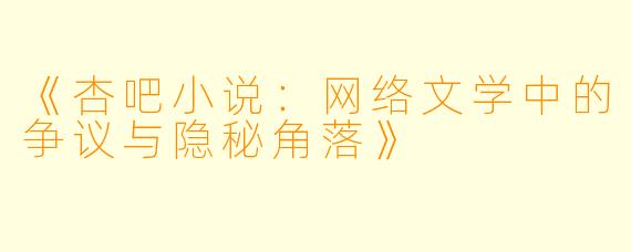 《杏吧小说：网络文学中的争议与隐秘角落》