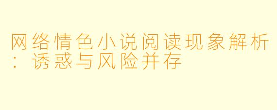 网络情色小说阅读现象解析：诱惑与风险并存