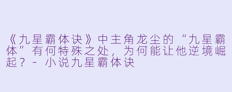 《九星霸体诀》中主角龙尘的“九星霸体”有何特殊之处,为何能让他逆境崛起?