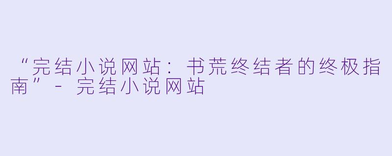 “完结小说网站：书荒终结者的终极指南”-完结小说网站