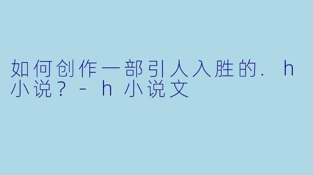 如何创作一部引人入胜的.h小说?
