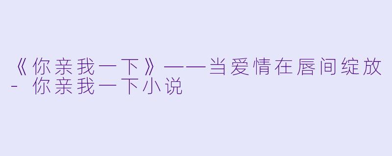 《你亲我一下》——当爱情在唇间绽放-你亲我一下小说