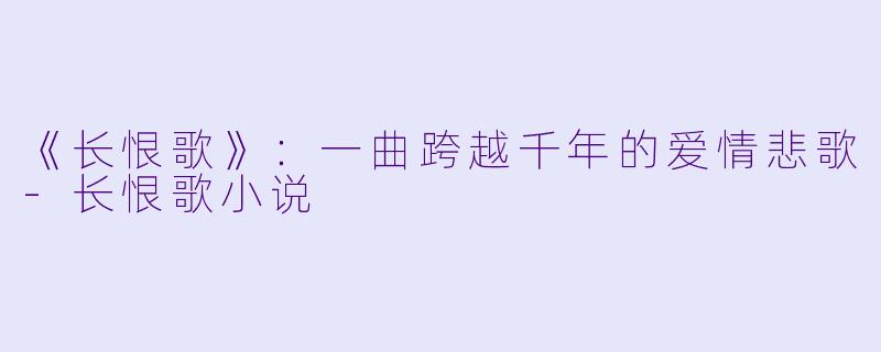 《长恨歌》：一曲跨越千年的爱情悲歌-长恨歌小说