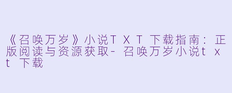 《召唤万岁》小说TXT下载指南：正版阅读与资源获取-召唤万岁小说txt下载