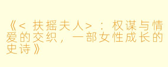 《<扶摇夫人>：权谋与情爱的交织，一部女性成长的史诗》