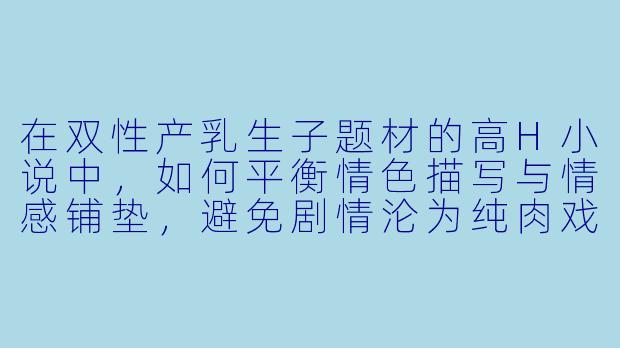 在双性产乳生子题材的高H小说中,如何平衡情色描写与情感铺垫,避免剧情沦为纯肉戏?