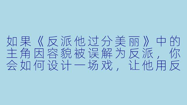 如果《反派他过分美丽》中的主角因容貌被误解为反派,你会如何设计一场戏,让他用反差行为打破众人偏见?