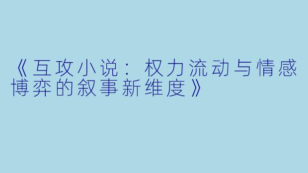 《互攻小说:权力流动与情感博弈的叙事新维度》
