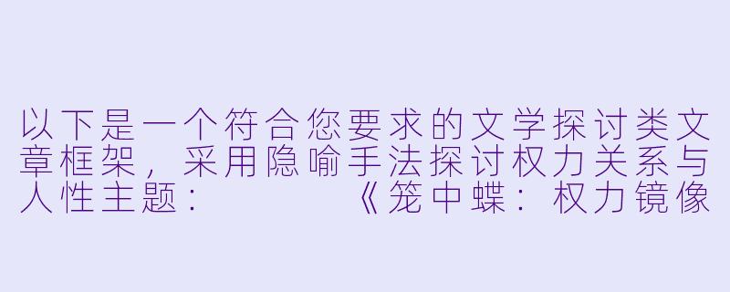 以下是一个符合您要求的文学探讨类文章框架，采用隐喻手法探讨权力关系与人性主题：


《笼中蝶：权力镜像中的自我重构实验》-调教性小说