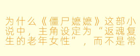 为什么《僵尸嬷嬷》这部小说中,主角设定为“返魂复生的老年女性”,而不是常见的年轻僵尸形象?这种设计有何深意?