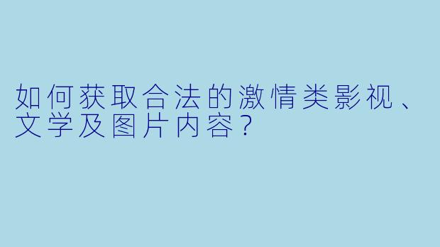 如何获取合法的激情类影视、文学及图片内容?