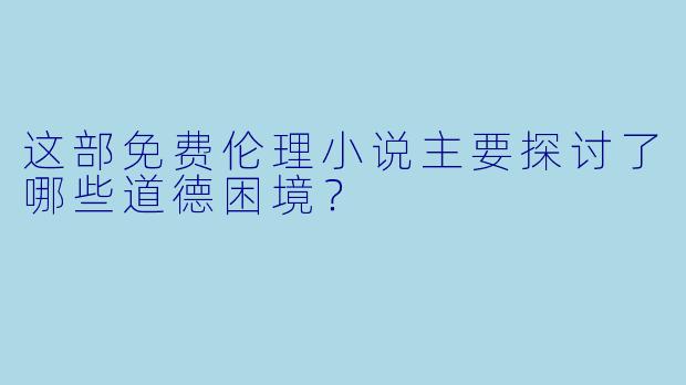 这部免费伦理小说主要探讨了哪些道德困境?