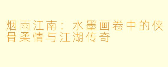 烟雨江南：水墨画卷中的侠骨柔情与江湖传奇