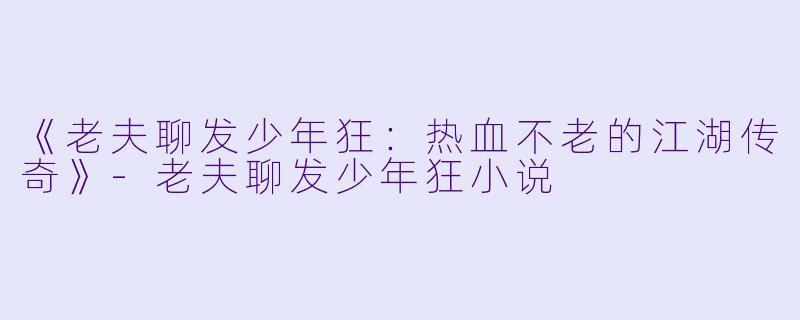 《老夫聊发少年狂：热血不老的江湖传奇》-老夫聊发少年狂小说