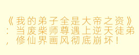 《我的弟子全是大帝之资》:当废柴师尊遇上逆天徒弟,修仙界画风彻底崩坏!