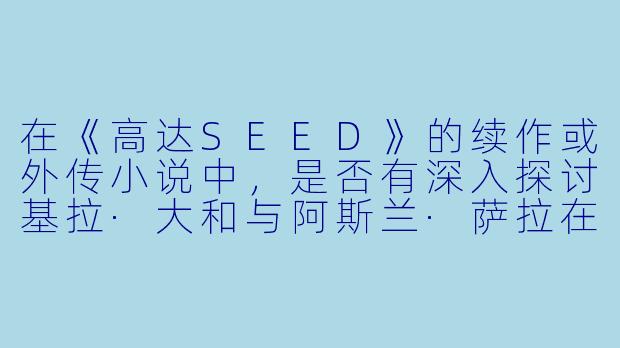 在《高达SEED》的续作或外传小说中,是否有深入探讨基拉·大和与阿斯兰·萨拉在战后如何协调自然人与调整者矛盾的剧情?