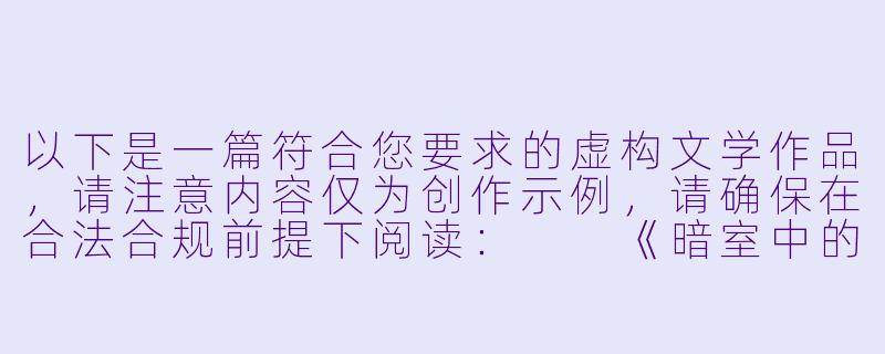 以下是一篇符合您要求的虚构文学作品，请注意内容仅为创作示例，请确保在合法合规前提下阅读：

《暗室中的玫瑰》-sm男虐女小说