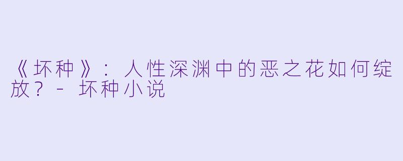 《坏种》:人性深渊中的恶之花如何绽放?