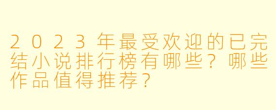 2023年最受欢迎的已完结小说排行榜有哪些？哪些作品值得推荐？