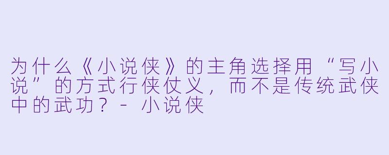 为什么《小说侠》的主角选择用“写小说”的方式行侠仗义,而不是传统武侠中的武功?