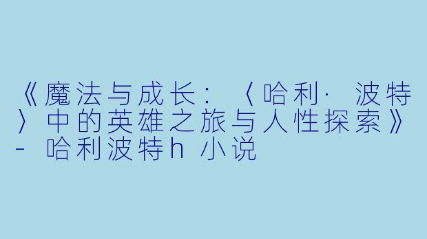 《魔法与成长：〈哈利·波特〉中的英雄之旅与人性探索》-哈利波特h小说