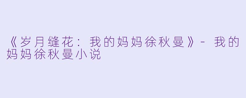 《岁月缝花：我的妈妈徐秋曼》-我的妈妈徐秋曼小说