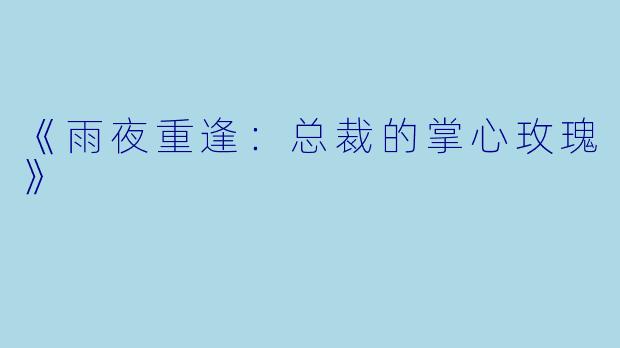 《雨夜重逢：总裁的掌心玫瑰》