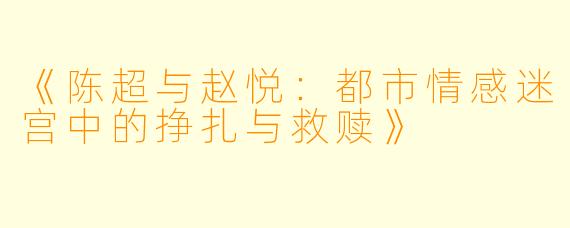 《陈超与赵悦:都市情感迷宫中的挣扎与救赎》
