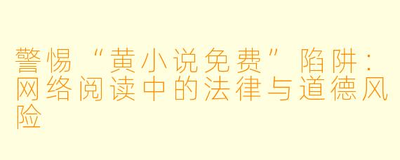 警惕“黄小说免费”陷阱：网络阅读中的法律与道德风险