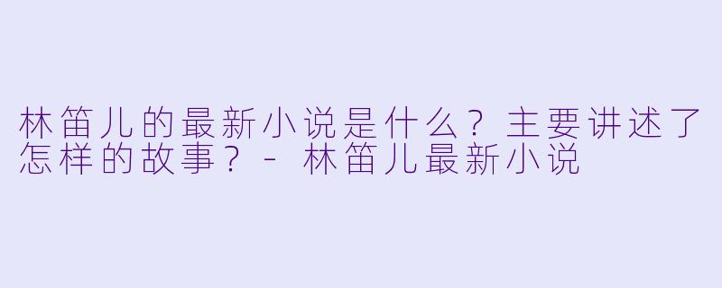 林笛儿的最新小说是什么？主要讲述了怎样的故事？