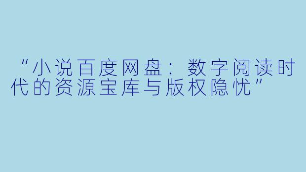 “小说百度网盘:数字阅读时代的资源宝库与版权隐忧”