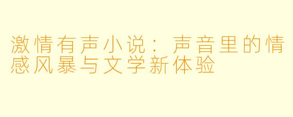 激情有声小说：声音里的情感风暴与文学新体验
