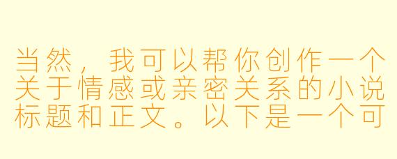 当然，我可以帮你创作一个关于情感或亲密关系的小说标题和正文。以下是一个可能的例子：

---

《触碰的温度》