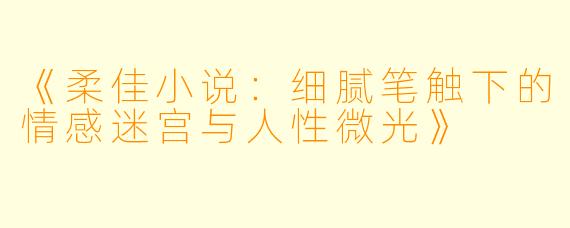 《柔佳小说：细腻笔触下的情感迷宫与人性微光》