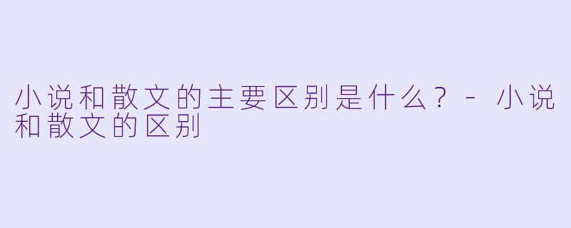 小说和散文的主要区别是什么？-小说和散文的区别