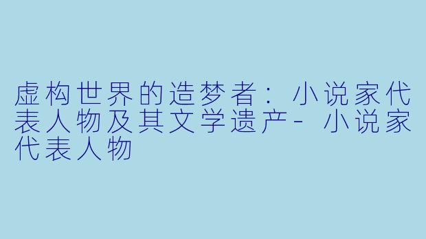 虚构世界的造梦者:小说家代表人物及其文学遗产-小说家代表人物